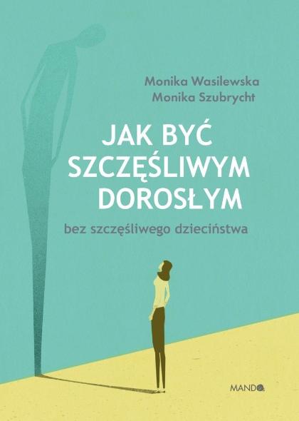 Polecamy książkę: „Jak być szczęśliwym dorosłym bez szczęśliwego dzieciństwa”, Monika Szubrycht, Monika Wasilewska, wyd. Mando.